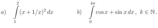 $\displaystyle {a)}\quad \int\limits_1^2 (x+1/x)^2\,dx \qquad \qquad
{b)}\quad \int\limits_0^{k\pi} \cos x +\sin x\,dx\,,\ k\in \mathbb{N}
\,.
$