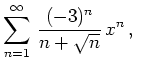 $ {\displaystyle{\sum_{n=1}^\infty\,\frac{(-3)^n}{n + \sqrt{n}} \,x^n}}\,,
\quad\,$