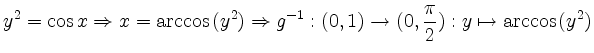 $\displaystyle y^2 = \cos{x}\Rightarrow x=\arccos{(y^2)}\Rightarrow g^{-1}:(0,1)\rightarrow (0,\frac{\pi}{2}):y\mapsto \arccos{(y^2)}
$