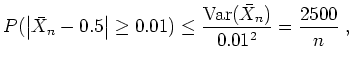 $ \mbox{$\displaystyle
P(\left\vert\bar{X}_n - 0.5\right\vert \geq 0.01) \leq \frac{{\operatorname{Var}}(\bar{X}_n)}{0.01^2} =
\frac{2500}{n}\; ,
$}$
