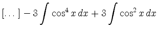 $\displaystyle [\dots] - 3 \int \cos^4 x\,dx +3\int \cos^2 x\,dx$