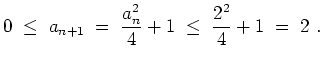 $ \mbox{$\displaystyle
0\; \leq \; a_{n+1}\; = \; \frac{a_n^2}{4}+1 \; \leq \; \frac{2^2}{4}+1 \; = \; 2\ .
$}$