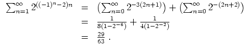 $ \mbox{$\displaystyle
\begin{array}{rcl}
\sum_{n = 1}^\infty 2^{((-1)^n - 2)n}...
...ac{1}{4(1-2^{-2})} \vspace*{1mm}\\
& = & \frac{29}{63}\; . \\
\end{array}$}$