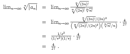 $ \mbox{$\displaystyle
\begin{array}{rcl}
\lim_{n\to\infty} \sqrt[n]{\vert a_n\...
... \cdot \frac{4}{27} \vspace*{2mm}\\
& = & \frac{4}{27}\; . \\
\end{array}$}$