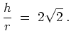 $ \mbox{$\displaystyle
\frac{h}{r} \; =\; 2\sqrt{2}\; .
$}$