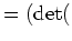 $\displaystyle =(\operatorname{det}($