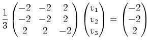 $\displaystyle \frac13\begin{pmatrix}-2 & -2 & 2 \\ -2 & -2 & 2 \\ 2 & 2 & -2 \e...
...trix}v_1 \\ v_2 \\ v_3 \end{pmatrix}=\begin{pmatrix}-2 \\ -2 \\ 2 \end{pmatrix}$