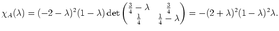 $\displaystyle \chi_A(\lambda)=(-2-\lambda)^2(1-\lambda)\det\begin{pmatrix}\frac...
... \frac14 & \frac14 - \lambda \end{pmatrix} =-(2+\lambda)^2(1-\lambda)^2\lambda.$