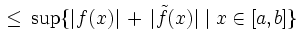 $\displaystyle \, \leq \, \sup \{\vert f(x)\vert \, + \, \vert\tilde{f}(x)\vert \mid x \in [a,b]\}$
