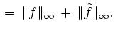 $\displaystyle \, = \, \Vert f\Vert _{\infty} \, + \, \Vert\tilde{f}\Vert _{\infty}.$