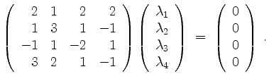 $\displaystyle \left(\begin{array}{rrrr} 2& 1& 2& 2\\
1& 3& 1& -1\\
-1& 1& -2&...
...d{array}\right)
\;=\; \left(\begin{array}{r}0\\ 0\\ 0\\ 0\end{array}\right)\;.
$