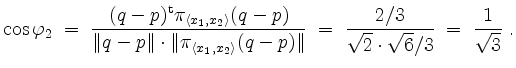 $\displaystyle \cos\varphi_2 \;=\; \frac{(q-p)^\mathrm{t}\pi_{\langle x_1,x_2\ra...
...ert}
\;=\; \frac{2/3}{\sqrt{2}\cdot \sqrt{6}/3} \;=\; \frac{1}{\sqrt{3}} \; .
$