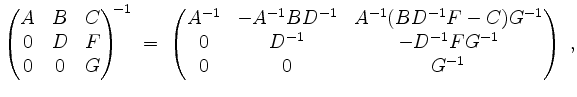 $\displaystyle \begin{pmatrix}A&B&C\\ 0&D&F\\ 0&0&G\end{pmatrix}^{\!\!-1} \;=\; ...
...^{-1}(BD^{-1}F-C)G^{-1}\\ 0&D^{-1}&-D^{-1}FG^{-1}\\ 0&0&G^{-1}\end{pmatrix}\;,
$