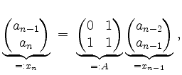 $\displaystyle \underbrace{\begin{pmatrix}a_{n-1}\\ a_n\end{pmatrix}}_{=: x_n} \...
... A}
\underbrace{\begin{pmatrix}a_{n-2}\\ a_{n-1}\end{pmatrix}}_{= x_{n-1}}\; ,
$