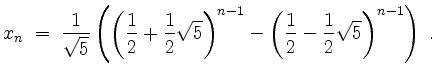 $\displaystyle x_n \;=\; \frac{1}{\sqrt{5}}\left(\left(\frac{1}{2} + \frac{1}{2}...
...right)^{n-1} - \left(\frac{1}{2} - \frac{1}{2}\sqrt{5}\right)^{n-1}\right)\; .
$