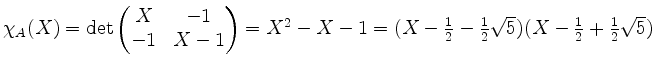 $ \chi_A(X) = \det\begin{pmatrix}X&-1\\ -1&X-1\end{pmatrix} = X^2 - X - 1 = (X - \frac{1}{2} - \frac{1}{2}\sqrt{5})(X - \frac{1}{2} + \frac{1}{2}\sqrt{5})$