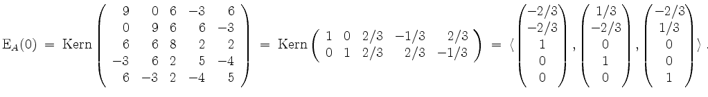 $\displaystyle \mathrm{E}_A(0)
\;=\; \mathrm{Kern }\left(\begin{array}{rrrrr}
9...
...\\ 0\end{pmatrix},\begin{pmatrix}-2/3\\ 1/3\\ 0\\ 0\\ 1\end{pmatrix}\rangle\;.
$