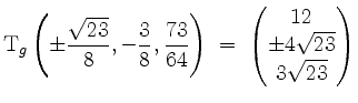 $\displaystyle \mathrm{T}_g\left(\pm\frac{\sqrt{23}}{8},-\frac{3}{8},\frac{73}{64}\right)
\;=\; \begin{pmatrix}12\\ \pm 4\sqrt{23}\\ 3\sqrt{23}\end{pmatrix}$