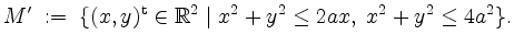 $\displaystyle M' \; :=\; \{ (x,y)^\mathrm{t}\in\mathbb{R}^2 \; \vert\; x^2+y^2 \leq 2ax,\; x^2+y^2\leq4a^2 \}.
$
