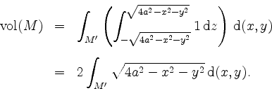 \begin{displaymath}
\begin{array}{rcl}
\mathrm{vol}(M) & = & \displaystyle \int...
...\int_{M'}
\sqrt{4a^2-x^2-y^2} \, \mathrm{d}(x,y).
\end{array}\end{displaymath}