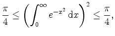 $\displaystyle \displaystyle \dfrac{\pi}{4} \leq \left( \int_0^\infty e^{-x^2} \, \mathrm{d}x \right)^2 \leq \dfrac{\pi}{4},
$