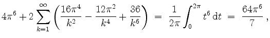 $\displaystyle 4\pi^6 + 2\sum_{k = 1}^\infty\left(\frac{16\pi^4}{k^2} - \frac{12...
...;=\; \frac{1}{2\pi}\int_0^{2\pi} t^6\,\mathrm{d}t
\;=\; \frac{64\pi^6}{7}\; ,
$