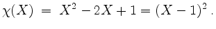 $\displaystyle \chi(X) \;=\; X^2-2X+1=(X-1)^2\; .
$