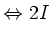 $\displaystyle \Leftrightarrow 2I$