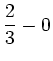 $\displaystyle \frac{2}{3} - 0$