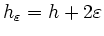 $ h_\varepsilon=h+2\varepsilon$