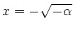 $ x=-\sqrt{-\alpha}$