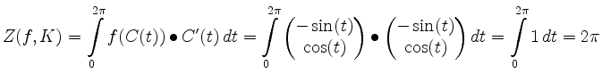$\displaystyle Z(f,K)=\int\limits_0^{2\pi}f(C(t))\mathbin{\bullet}C'(t)\, d t
=\...
...}-\sin(t)\\ \cos(t)\end{matrix}\right) d t
= \int\limits_0^{2\pi} 1\, d t=2\pi
$