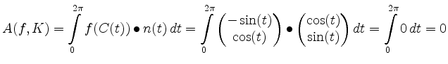 $\displaystyle A(f,K)=\int\limits_0^{2\pi}f(C(t))\mathbin{\bullet}n(t)\, d t
=\i...
...trix}\cos(t)\\ \sin(t)\end{matrix}\right) d t
= \int\limits_0^{2\pi} 0\, d t=0
$