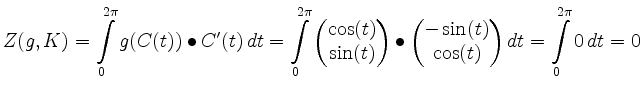 $\displaystyle Z(g,K)=\int\limits_0^{2\pi}g(C(t))\mathbin{\bullet}C'(t)\, d t
=\...
...rix}-\sin(t)\\ \cos(t)\end{matrix}\right) d t
= \int\limits_0^{2\pi} 0\, d t=0
$