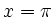 $ x=\pi$