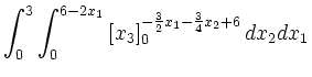 $\displaystyle \int_0^3 \int_0^{6-2x_1} \left [ x_3 \right
]_0^{-\frac{3}{2}x_1-\frac{3}{4}x_2+6} dx_2 dx_1$