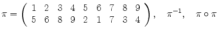 $\displaystyle \pi=\left(
\begin{array}{ccccccccc}
1 & 2 & 3 & 4 & 5 & 6 & 7 & 8...
... & 9 & 2 & 1 & 7 & 3 & 4
\end{array}\right), \quad
\pi^{-1},\quad
\pi\circ\pi
$
