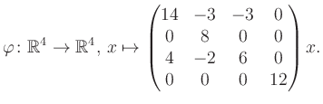 $\displaystyle \varphi \colon \mathbb{R}^4 \to \mathbb{R}^4,\, x \mapsto \begin{pmatrix}14&-3&-3&0\\ 0&8&0&0\\ 4&-2&6&0\\ 0&0&0&12 \end{pmatrix} x.$