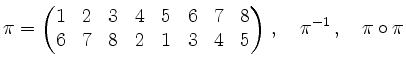 $\displaystyle \pi = \begin{pmatrix}
1 & 2 & 3 & 4 & 5 & 6 & 7 & 8 \\
6 & 7 & 8 & 2 & 1 & 3 & 4 & 5
\end{pmatrix}\,,\quad \pi^{-1}\,, \quad \pi\circ\pi
$