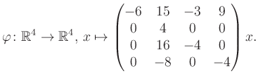 $\displaystyle \varphi \colon \mathbb{R}^4 \to \mathbb{R}^4,\, x \mapsto \begin{pmatrix}-6&15&-3&9\\ 0&4&0&0\\ 0&16&-4&0\\ 0&-8&0&-4 \end{pmatrix} x.$