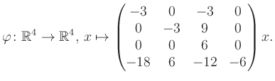 $\displaystyle \varphi \colon \mathbb{R}^4 \to \mathbb{R}^4,\, x \mapsto \begin{pmatrix}-3&0&-3&0\\ 0&-3&9&0\\ 0&0&6&0\\ -18&6&-12&-6 \end{pmatrix} x.$