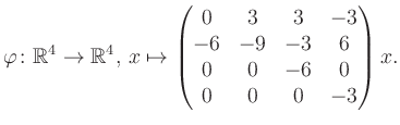 $\displaystyle \varphi \colon \mathbb{R}^4 \to \mathbb{R}^4,\, x \mapsto \begin{pmatrix}0&3&3&-3\\ -6&-9&-3&6\\ 0&0&-6&0\\ 0&0&0&-3 \end{pmatrix} x.$