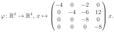 $\displaystyle \varphi \colon \mathbb{R}^4 \to \mathbb{R}^4,\, x \mapsto \begin{pmatrix}-4&0&-2&0\\ 0&-4&-6&12\\ 0&0&-8&0\\ 0&0&0&-8 \end{pmatrix} x.$