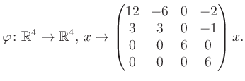 $\displaystyle \varphi \colon \mathbb{R}^4 \to \mathbb{R}^4,\, x \mapsto \begin{pmatrix}12&-6&0&-2\\ 3&3&0&-1\\ 0&0&6&0\\ 0&0&0&6 \end{pmatrix} x.$