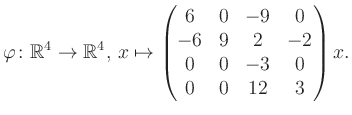 $\displaystyle \varphi \colon \mathbb{R}^4 \to \mathbb{R}^4,\, x \mapsto \begin{pmatrix}6&0&-9&0\\ -6&9&2&-2\\ 0&0&-3&0\\ 0&0&12&3 \end{pmatrix} x.$