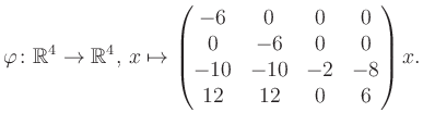 $\displaystyle \varphi \colon \mathbb{R}^4 \to \mathbb{R}^4,\, x \mapsto \begin{pmatrix}-6&0&0&0\\ 0&-6&0&0\\ -10&-10&-2&-8\\ 12&12&0&6 \end{pmatrix} x.$
