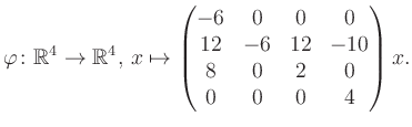 $\displaystyle \varphi \colon \mathbb{R}^4 \to \mathbb{R}^4,\, x \mapsto \begin{pmatrix}-6&0&0&0\\ 12&-6&12&-10\\ 8&0&2&0\\ 0&0&0&4 \end{pmatrix} x.$