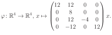$\displaystyle \varphi \colon \mathbb{R}^4 \to \mathbb{R}^4,\, x \mapsto \begin{pmatrix}12&12&0&0\\ 0&8&0&0\\ 0&12&-4&0\\ 0&-12&0&12 \end{pmatrix} x.$