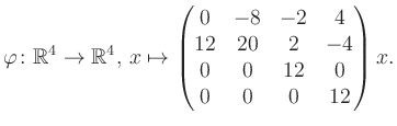 $\displaystyle \varphi \colon \mathbb{R}^4 \to \mathbb{R}^4,\, x \mapsto \begin{pmatrix}0&-8&-2&4\\ 12&20&2&-4\\ 0&0&12&0\\ 0&0&0&12 \end{pmatrix} x.$