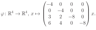 $\displaystyle \varphi \colon \mathbb{R}^4 \to \mathbb{R}^4,\, x \mapsto \begin{pmatrix}-4&0&0&0\\ 0&-4&0&0\\ 3&2&-8&0\\ 6&4&0&-8 \end{pmatrix} x.$